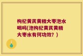 枸杞黄芪黄精大枣泡水喝吗(泡枸杞黄芪黄精大枣水有何功效？)