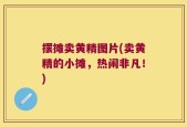 摆摊卖黄精图片(卖黄精的小摊，热闹非凡！)
