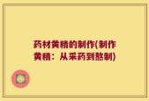 药材黄精的制作(制作黄精：从采药到熬制)