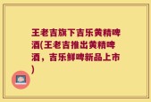 王老吉旗下吉乐黄精啤酒(王老吉推出黄精啤酒，吉乐鲜啤新品上市)