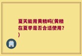 夏天能用黄精吗(黄精在夏季是否合适使用？)