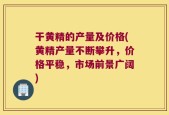 干黄精的产量及价格(黄精产量不断攀升，价格平稳，市场前景广阔)