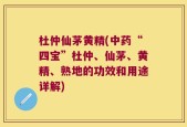 杜仲仙茅黄精(中药“四宝”杜仲、仙茅、黄精、熟地的功效和用途详解)