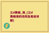 三d黄精_液_(三d黄精液的功效及用途详解)