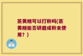 蒸黄精可以打粉吗(蒸黄精能否研磨成粉末使用？)