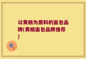以黄精为原料的面包品牌(黄精面包品牌推荐)