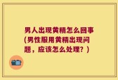 男人出现黄精怎么回事(男性服用黄精出现问题，应该怎么处理？)