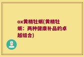 ox黄精牡蛎(黄精牡蛎：两种健康补品的卓越组合)