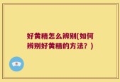 好黄精怎么辨别(如何辨别好黄精的方法？)