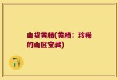 山货黄精(黄精：珍稀的山区宝藏)
