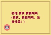熟地 黄芪 黄精炖鸡(黄芪、黄精炖鸡，滋补佳品！)
