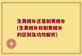 生黄精补还是制黄精补(生黄精补和制黄精补的区别及功效解析)