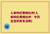 人参枸杞黄精杜仲(人参枸杞黄精杜仲：中药五宝的养生法则)