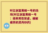 时亿创富黄精一号的功效(时亿创富黄精一号：拯救男性肾虚，缓解疲劳的灵丹妙药)