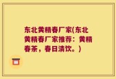 东北黄精春厂家(东北黄精春厂家推荐：黄精春茶，春日清饮。)