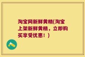 淘宝网新鲜黄精(淘宝上架新鲜黄精，立即购买享受优惠！)