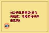 长沙安化黄精店(安化黄精店：珍稀药材等你来选购)