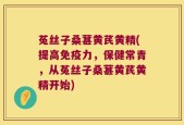 菟丝子桑葚黄芪黄精(提高免疫力，保健常青，从菟丝子桑葚黄芪黄精开始)