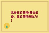 党参玉竹黄精(养生必备，玉竹黄精来助力！)