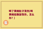 喝了黄精肚子发热(喝黄精后腹部发热，怎么办？)