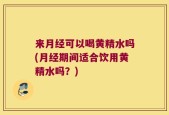 来月经可以喝黄精水吗(月经期间适合饮用黄精水吗？)