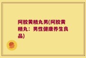 阿胶黄精丸男(阿胶黄精丸：男性健康养生良品)