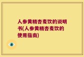 人参黄精杏麦饮的说明书(人参黄精杏麦饮的使用指南)