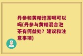 丹参和黄精泡茶喝可以吗(丹参与黄精混合泡茶有何益处？建议和注意事项)