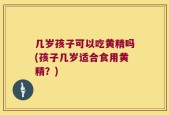 几岁孩子可以吃黄精吗(孩子几岁适合食用黄精？)