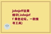 johnjeff去黄精华(Johnjeff 黄色论坛，一款搜寻工具)