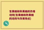 生黄精和熟黄精的作用功效(生黄精和熟黄精的功效与作用特点)