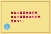 九华山牌黄精酒价格(九华山牌黄精酒的价格是多少？)