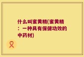 什么叫蜜黄精(蜜黄精：一种具有保健功效的中药材)