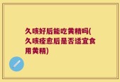 久咳好后能吃黄精吗(久咳痊愈后是否适宜食用黄精)