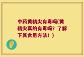 中药黄精尖有毒吗(黄精尖真的有毒吗？了解下其食用方法！)