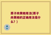 质子肉黄精用法(质子肉黄精的正确用法是什么？)