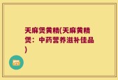 天麻煲黄精(天麻黄精煲：中药营养滋补佳品)