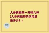 人参黄精茶一天喝几杯(人参黄精茶的饮用量是多少？)