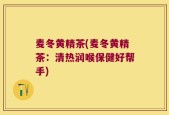 麦冬黄精茶(麦冬黄精茶：清热润喉保健好帮手)