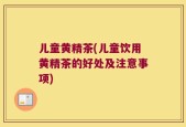 儿童黄精茶(儿童饮用黄精茶的好处及注意事项)