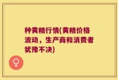 种黄精行情(黄精价格波动，生产商和消费者犹豫不决)