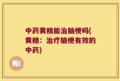 中药黄精能治脑梗吗(黄精：治疗脑梗有效的中药)