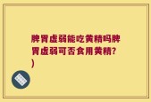 脾胃虚弱能吃黄精吗脾胃虚弱可否食用黄精？)