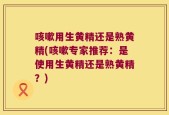 咳嗽用生黄精还是熟黄精(咳嗽专家推荐：是使用生黄精还是熟黄精？)