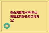 泰山黄精泡水喝(泰山黄精水的好处及饮用方法)