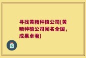 寻找黄精种植公司(黄精种植公司闻名全国，成果卓著)