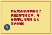 白花蛇舌草丹参酸枣仁黄精(白花蛇舌草、丹参酸枣仁与黄精 合力促进健康)