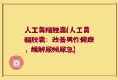 人工黄精胶囊(人工黄精胶囊：改善男性健康，缓解尿频尿急)