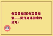 参芪黄精酒(参芪黄精酒——提升身体健康的良方)