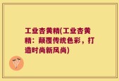 工业杏黄精(工业杏黄精：颠覆传统色彩，打造时尚新风尚)